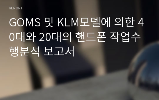 GOMS 및 KLM모델에 의한 40대와 20대의 핸드폰 작업수행분석 보고서