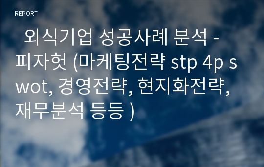   외식기업 성공사례 분석 - 피자헛 (마케팅전략 stp 4p swot, 경영전략, 현지화전략, 재무분석 등등 )