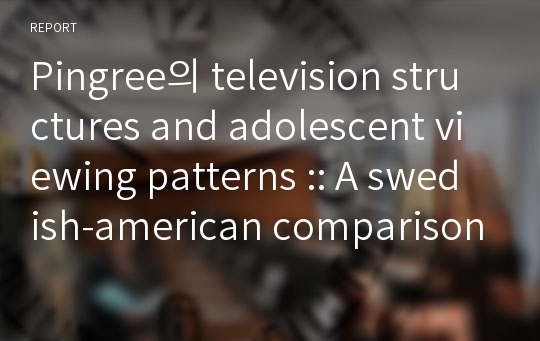 Pingree의 television structures and adolescent viewing patterns :: A swedish-american comparison 정리