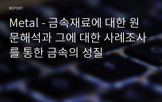 Metal - 금속재료에 대한 원문해석과 그에 대한 사례조사를 통한 금속의 성질