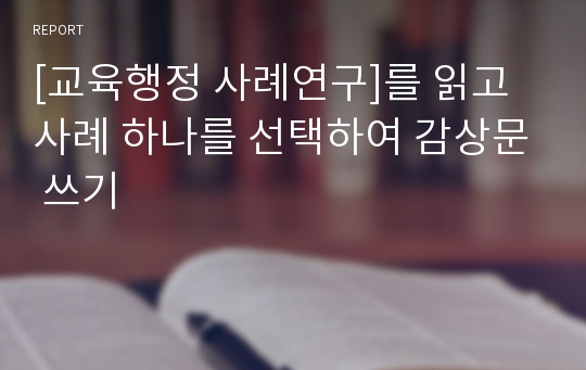 [교육행정 사례연구]를 읽고 사례 하나를 선택하여 감상문 쓰기