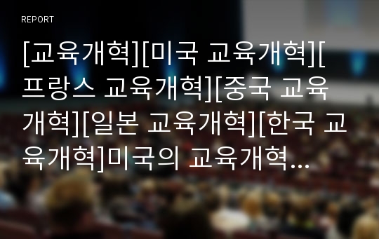 [교육개혁][미국 교육개혁][프랑스 교육개혁][중국 교육개혁][일본 교육개혁][한국 교육개혁]미국의 교육개혁, 프랑스의 교육개혁, 중국의 교육개혁, 일본의 교육개혁, 한국의 교육개혁과 교육개혁의 성과 분석