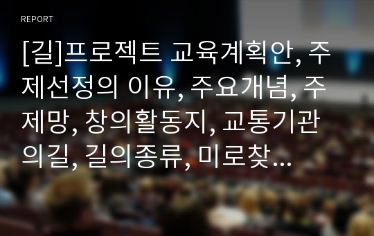 [길]프로젝트 교육계획안, 주제선정의 이유, 주요개념, 주제망, 창의활동지, 교통기관의길, 길의종류, 미로찾기, 길을 잃어버렸을 때, 안전, 수업자료, 모의수업