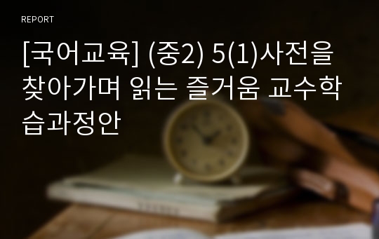 [국어교육] (중2) 5(1)사전을 찾아가며 읽는 즐거움 교수학습과정안