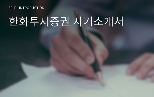 2019년 한화투자증권 공채/업무직 자기소개서 합격샘플 - 한화그룹 한화증권 채용 자소서/지원동기 자기소개서예시