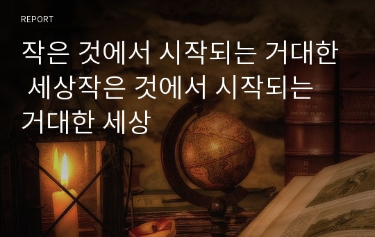 작은 것에서 시작되는 거대한 세상작은 것에서 시작되는 거대한 세상