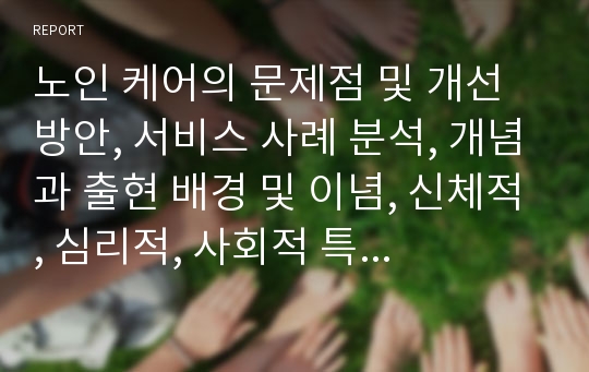 노인 케어의 문제점 및 개선 방안, 서비스 사례 분석, 개념과 출현 배경 및 이념, 신체적, 심리적, 사회적 특성과 제 문제