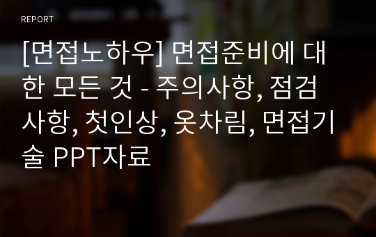 [면접노하우] 면접준비에 대한 모든 것 - 주의사항, 점검사항, 첫인상, 옷차림, 면접기술 PPT자료