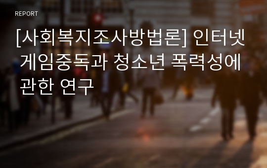 [사회복지조사방법론] 인터넷 게임중독과 청소년 폭력성에 관한 연구