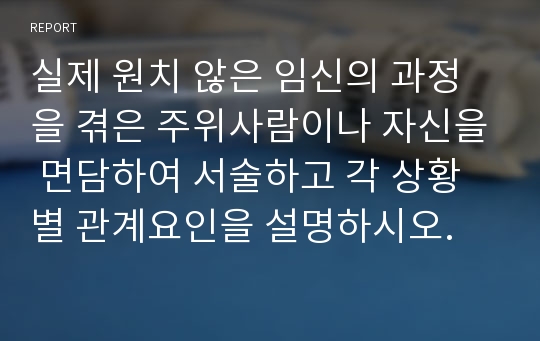 실제 원치 않은 임신의 과정을 겪은 주위사람이나 자신을 면담하여 서술하고 각 상황별 관계요인을 설명하시오.