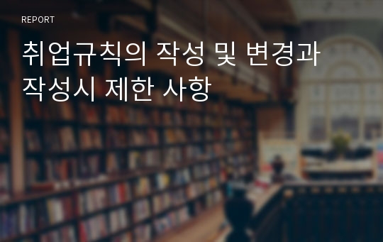 취업규칙의 작성 및 변경과 작성시 제한 사항