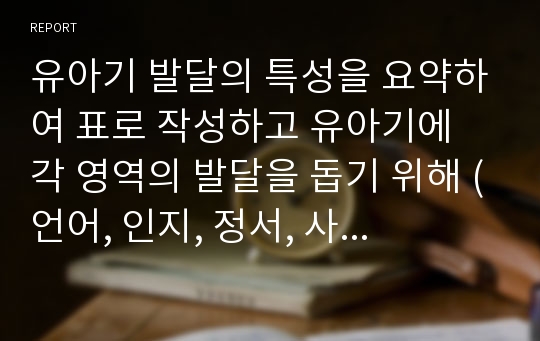 유아기 발달의 특성을 요약하여 표로 작성하고 유아기에 각 영역의 발달을 돕기 위해 (언어, 인지, 정서, 사회성, 신체) 교사가 해야 할 역할을 구체적인 사례를 들어 기술하시오.