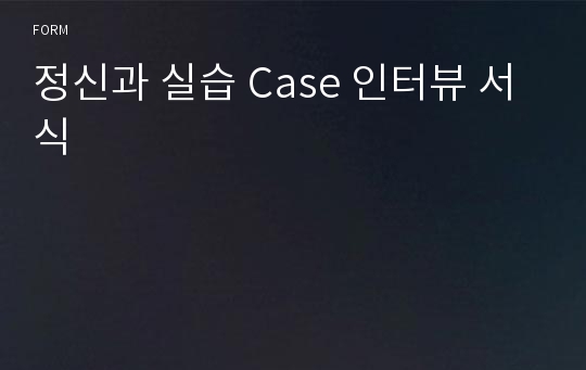 정신과 실습 Case 인터뷰 서식