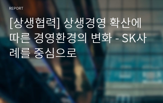 [상생협력] 상생경영 확산에 따른 경영환경의 변화 - SK사례를 중심으로