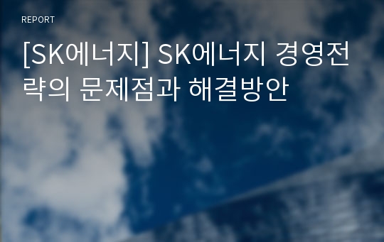 [SK에너지] SK에너지 경영전략의 문제점과 해결방안