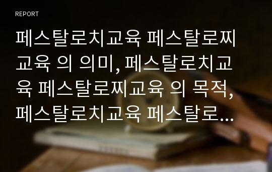 페스탈로치교육 페스탈로찌교육 의 의미, 페스탈로치교육 페스탈로찌교육 의 목적, 페스탈로치교육 페스탈로찌교육 의 내용과 원리, 페스탈로치교육 페스탈로찌교육 의 사상, 페스탈로치교육 페스탈로찌교육 의 의의