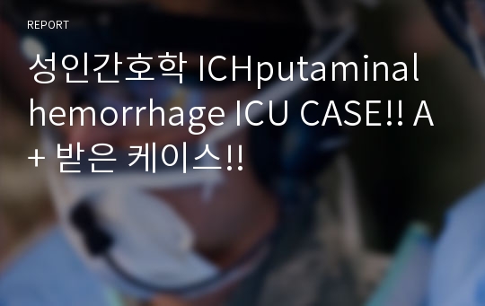 성인간호학 ICHputaminal hemorrhage ICU CASE!! A+ 받은 케이스!!