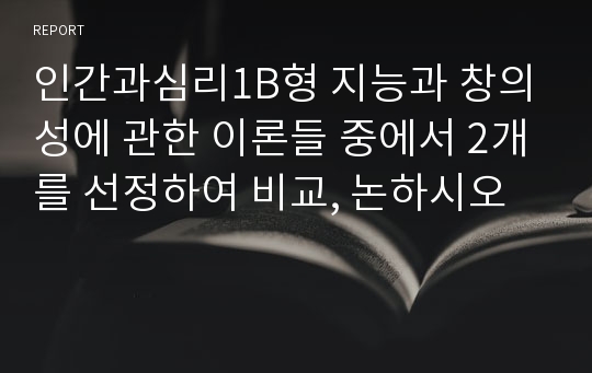 인간과심리1B형 지능과 창의성에 관한 이론들 중에서 2개를 선정하여 비교, 논하시오