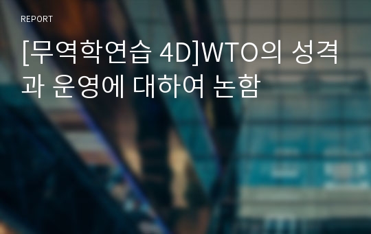 [무역학연습 4D]WTO의 성격과 운영에 대하여 논함