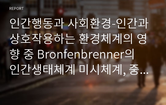 인간행동과 사회환경-인간과 상호작용하는 환경체계의 영향 중 Bronfenbrenner의 인간생태체계 미시체계, 중간체계, 외적체계, 거시체계, 시간체계에 대해 설명