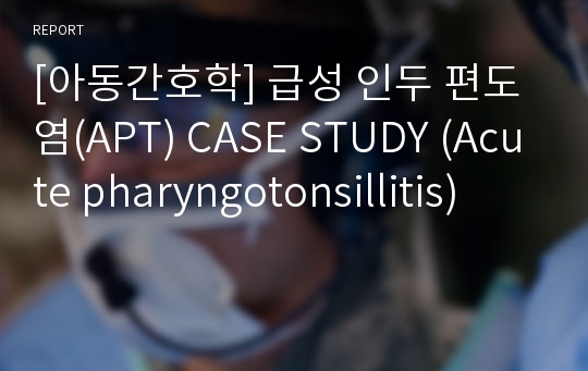 [아동간호학] 급성 인두 편도염(APT) CASE STUDY (Acute pharyngotonsillitis)
