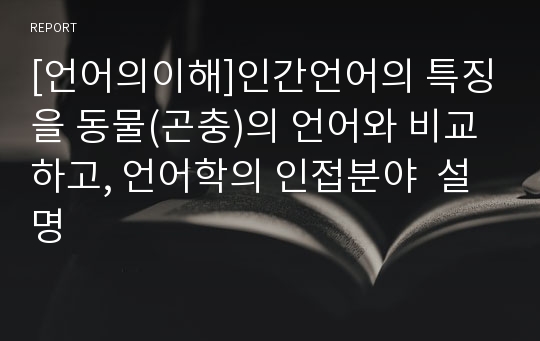 [언어의이해]인간언어의 특징을 동물(곤충)의 언어와 비교하고, 언어학의 인접분야  설명