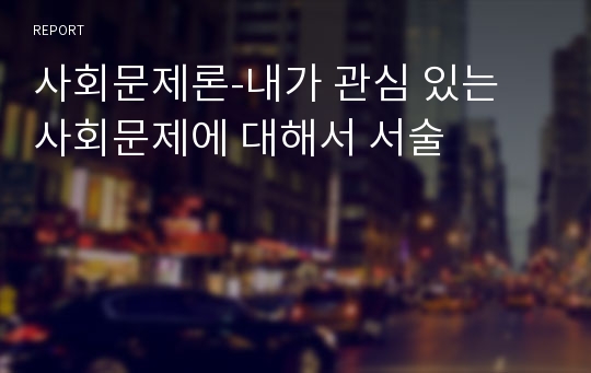 사회문제론-내가 관심 있는 사회문제에 대해서 서술