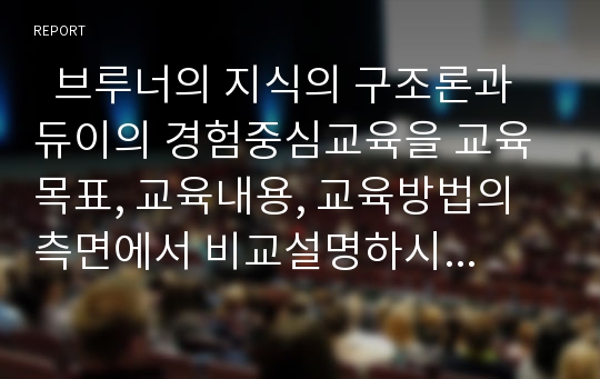   브루너의 지식의 구조론과 듀이의 경험중심교육을 교육목표, 교육내용, 교육방법의 측면에서 비교설명하시오-브루너지식구조론과 듀이경험중심교육-(교육과정및평가)