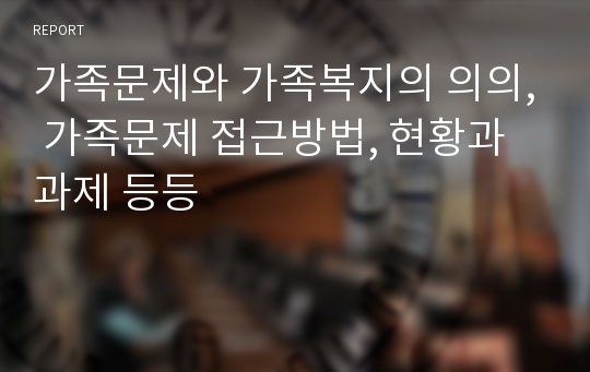 가족문제와 가족복지의 의의, 가족문제 접근방법, 현황과 과제 등등