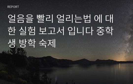 얼음을 빨리 얼리는법 에 대한 실험 보고서 입니다 중학생 방학 숙제