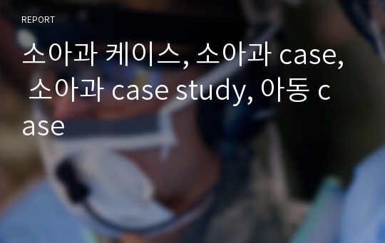 소아과 케이스, 소아과 case, 소아과 case study, 아동 case