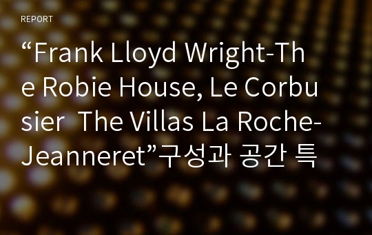 “Frank Lloyd Wright-The Robie House, Le Corbusier  The Villas La Roche-Jeanneret”구성과 공간 특성에 관한 보고서