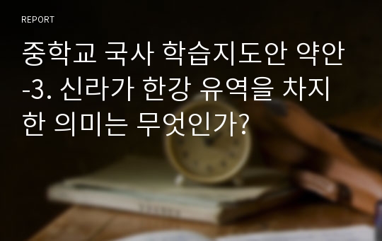 중학교 국사 학습지도안 약안-3. 신라가 한강 유역을 차지한 의미는 무엇인가?