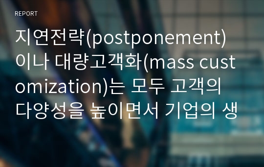 지연전략(postponement)이나 대량고객화(mass customization)는 모두 고객의 다양성을 높이면서 기업의 생산비용을 낮추기 위해 사용하는 방법이다. 어떻게 이를 가능하게 하는지 설명하시오.