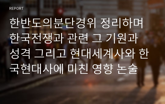 한반도의분단경위 정리하며 한국전쟁과 관련 그 기원과 성격 그리고 현대세계사와 한국현대사에 미친 영향 논술