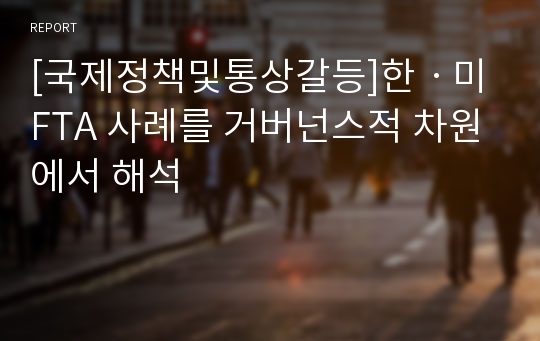 [국제정책및통상갈등]한ㆍ미 FTA 사례를 거버넌스적 차원에서 해석