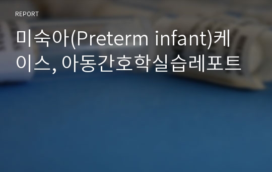미숙아(Preterm infant)케이스, 아동간호학실습레포트