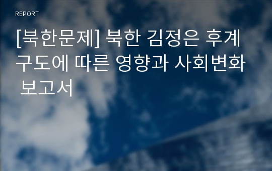 [북한문제] 북한 김정은 후계 구도에 따른 영향과 사회변화 보고서