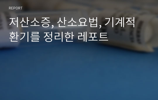 저산소증, 산소요법, 기계적 환기를 정리한 레포트