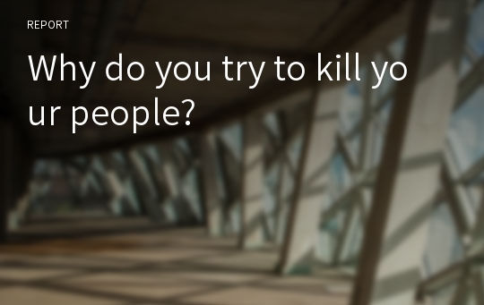 Why do you try to kill your people?