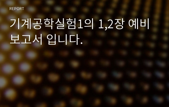 기계공학실험1의 1,2장 예비 보고서 입니다.