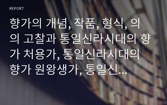 향가의 개념, 작품, 형식, 의의 고찰과 통일신라시대의 향가 처용가, 통일신라시대의 향가 원왕생가, 통일신라시대의 향가 원가, 통일신라시대의 향가 안민가, 통일신라시대의 향가 우적가 분석(통일신라 향가)