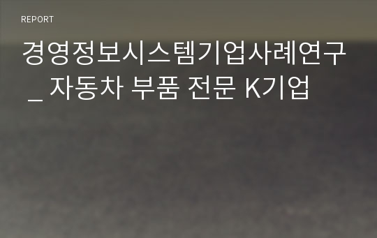 경영정보시스템기업사례연구 _ 자동차 부품 전문 K기업