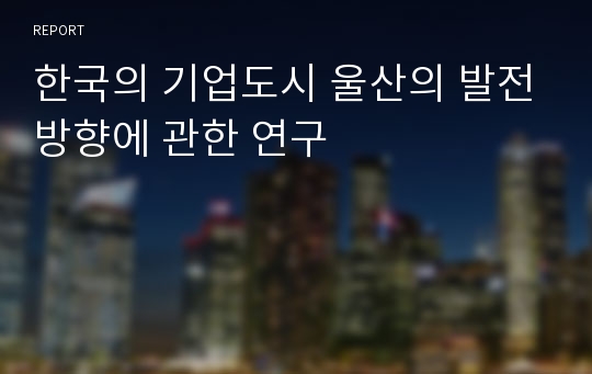 한국의 기업도시 울산의 발전방향에 관한 연구