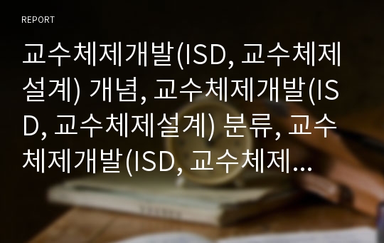 교수체제개발(ISD, 교수체제설계) 개념, 교수체제개발(ISD, 교수체제설계) 분류, 교수체제개발(ISD, 교수체제설계) 이론적 배경, 교수체제개발(ISD, 교수체제설계) 과정과 내용, 교수체제개발 평가와 제언 분석