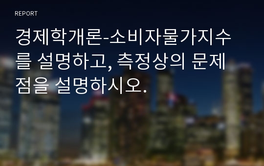 경제학개론-소비자물가지수를 설명하고, 측정상의 문제점을 설명하시오.