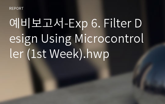 예비보고서-Exp 6. Filter Design Using Microcontroller (1st Week).hwp