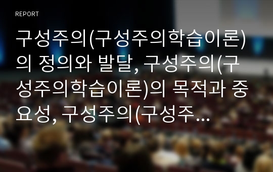 구성주의(구성주의학습이론)의 정의와 발달, 구성주의(구성주의학습이론)의 목적과 중요성, 구성주의(구성주의학습이론)의 교수학습원리, 구성주의(구성주의학습이론)의 수업 사례, 구성주의의 교수 전략과 제언