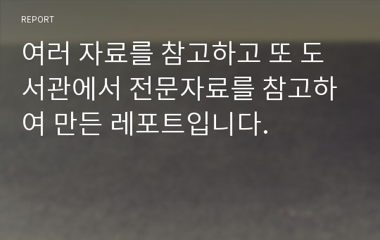 여러 자료를 참고하고 또 도서관에서 전문자료를 참고하여 만든 레포트입니다.