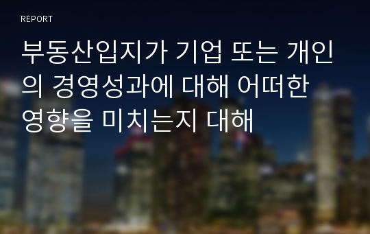 부동산입지가 기업 또는 개인의 경영성과에 대해 어떠한 영향을 미치는지 대해